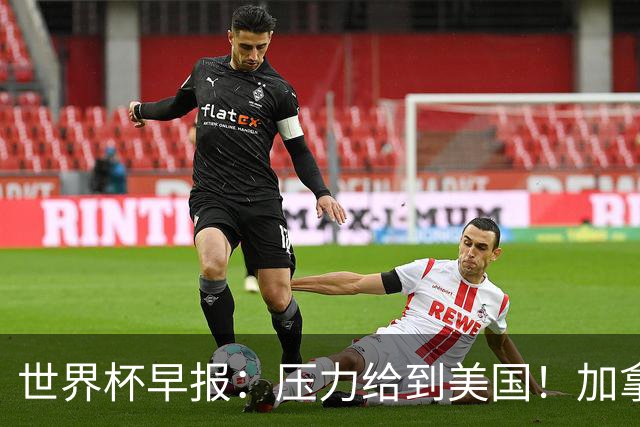 世界杯早报：压力给到美国！加拿大1-1波黑 本届东道主依旧不败