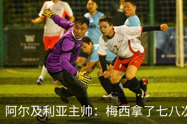 阿尔及利亚主帅：梅西拿了七八次金球奖，几十年来一直不可思议